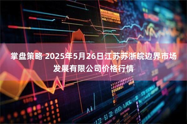 掌盘策略 2025年5月26日江苏苏浙皖边界市场发展有限公司价格行情
