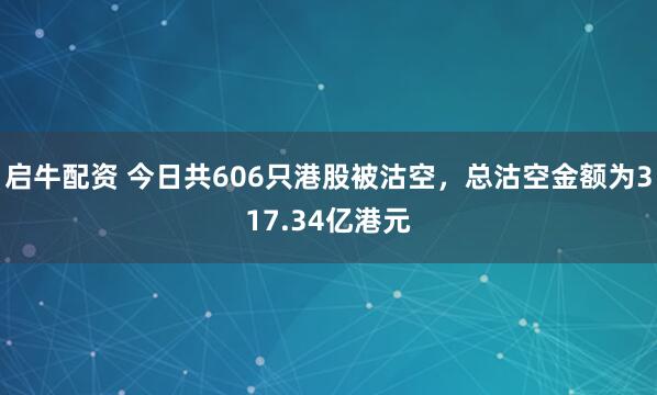启牛配资 今日共606只港股被沽空，总沽空金额为317.34亿港元