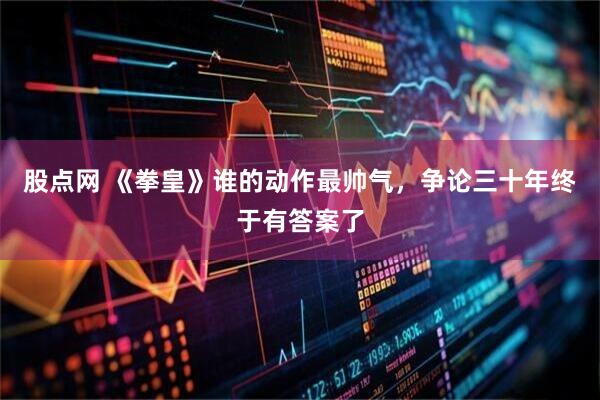 股点网 《拳皇》谁的动作最帅气，争论三十年终于有答案了