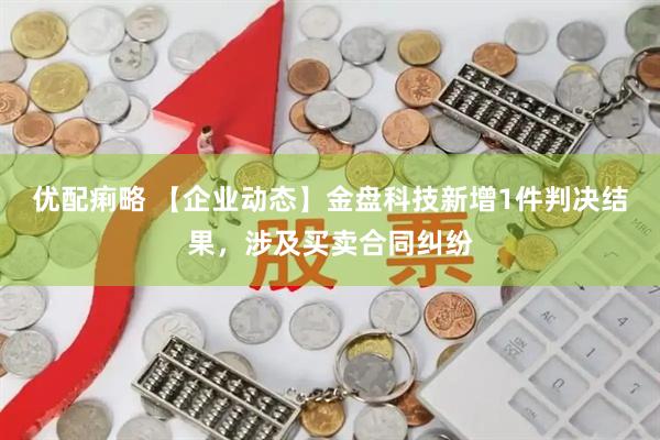 优配痢略 【企业动态】金盘科技新增1件判决结果，涉及买卖合同纠纷