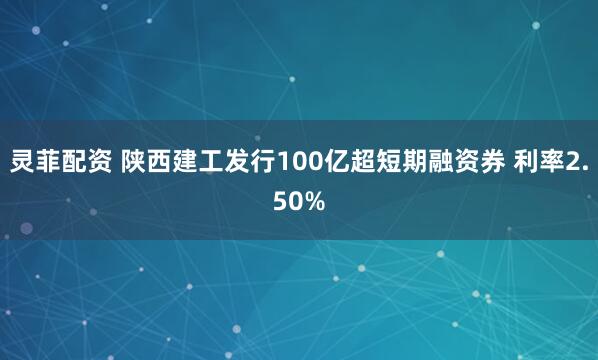 灵菲配资 陕西建工发行100亿超短期融资券 利率2.50%