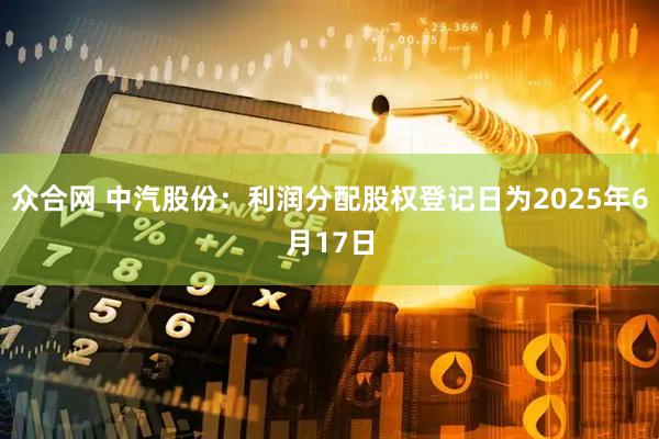 众合网 中汽股份：利润分配股权登记日为2025年6月17日