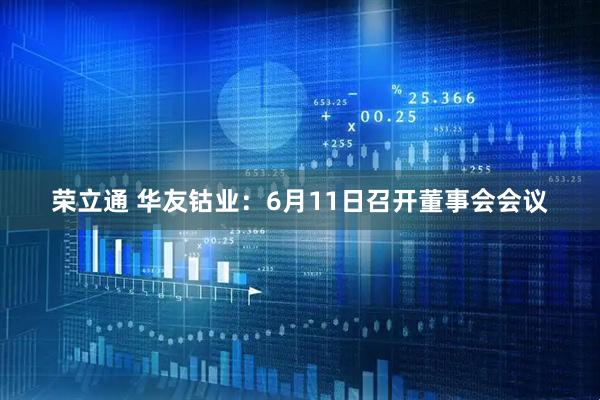 荣立通 华友钴业：6月11日召开董事会会议