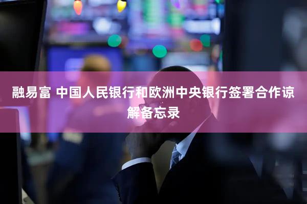 融易富 中国人民银行和欧洲中央银行签署合作谅解备忘录