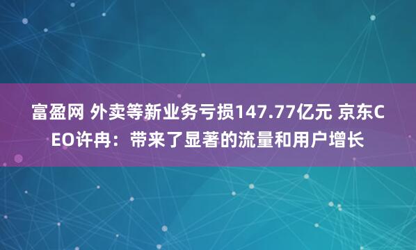 富盈网 外卖等新业务亏损147.77亿元 京东CEO许冉：带来了显著的流量和用户增长
