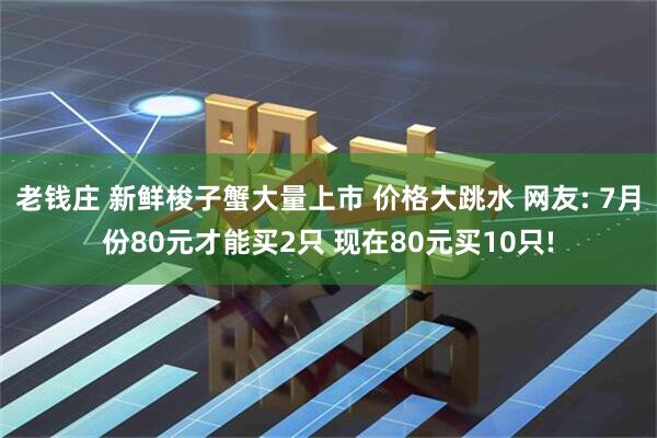 老钱庄 新鲜梭子蟹大量上市 价格大跳水 网友: 7月份80元才能买2只 现在80元买10只!