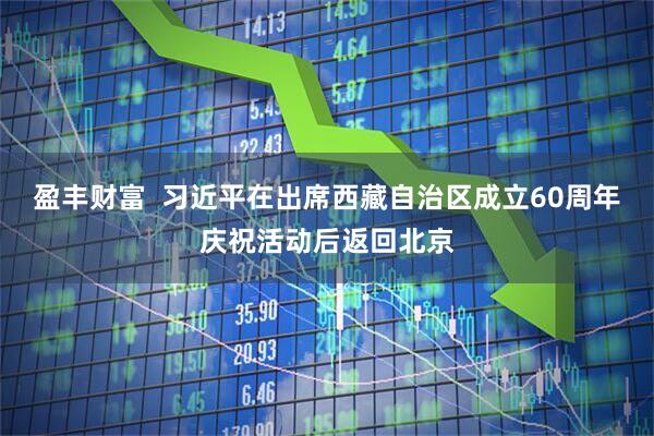 盈丰财富  习近平在出席西藏自治区成立60周年庆祝活动后返回北京