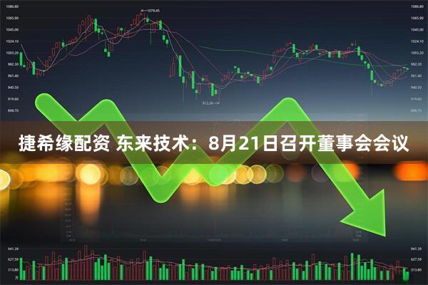 捷希缘配资 东来技术：8月21日召开董事会会议