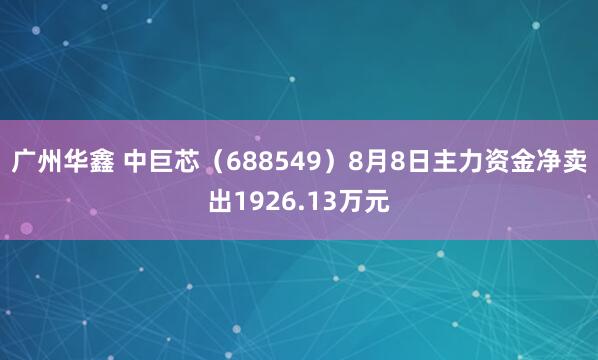 广州华鑫 中巨芯（688549）8月8日主力资金净卖出1926.13万元