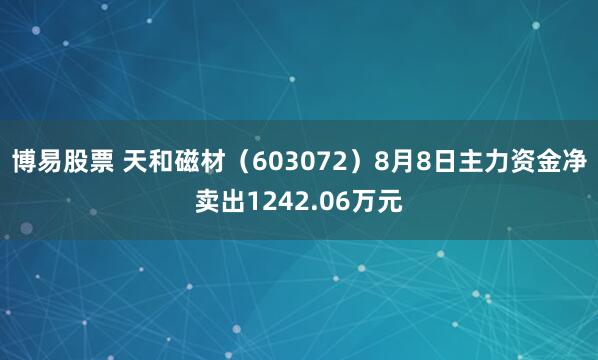 博易股票 天和磁材（603072）8月8日主力资金净卖出1242.06万元
