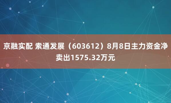 京融实配 索通发展（603612）8月8日主力资金净卖出1575.32万元