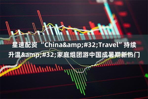 星速配资 “China&#32;Travel”持续升温&#32;家庭组团游中国成暑期新热门