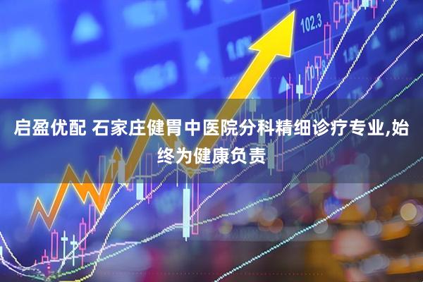 启盈优配 石家庄健胃中医院分科精细诊疗专业,始终为健康负责