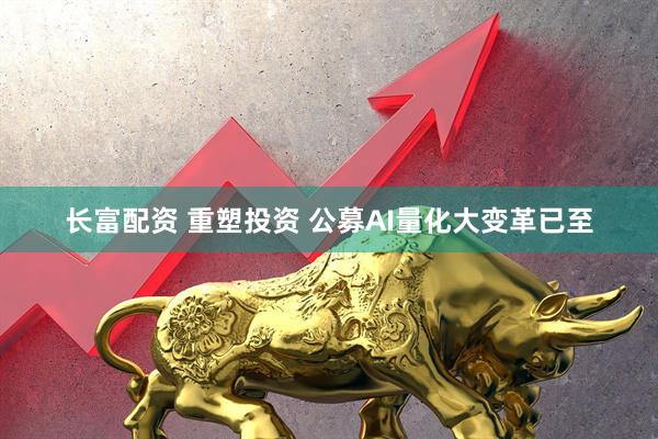 长富配资 重塑投资 公募AI量化大变革已至