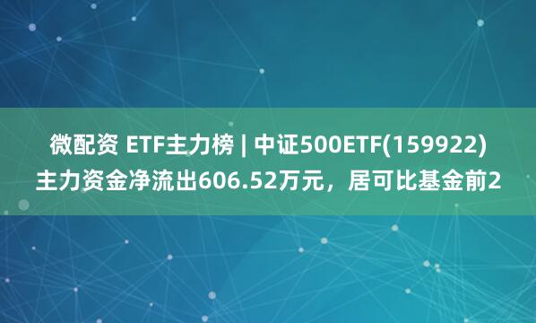 微配资 ETF主力榜 | 中证500ETF(159922)主力资金净流出606.52万元，居可比基金前2