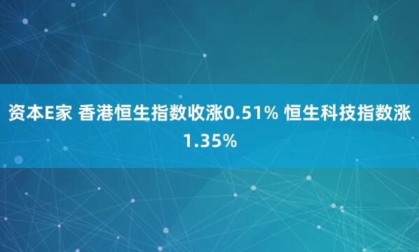 资本E家 香港恒生指数收涨0.51% 恒生科技指数涨1.35%