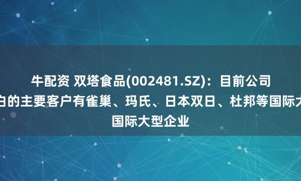 牛配资 双塔食品(002481.SZ)：目前公司豌豆蛋白的主要客户有雀巢、玛氏、日本双日、杜邦等国际大型企业