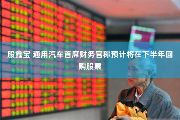 股鑫宝 通用汽车首席财务官称预计将在下半年回购股票
