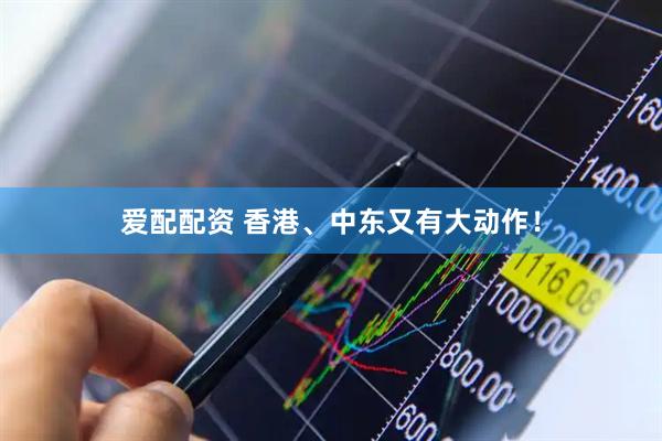 爱配配资 香港、中东又有大动作！