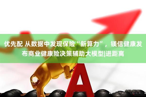 优先配 从数据中发现保险“新算力”，镁信健康发布商业健康险决策辅助大模型|进距离