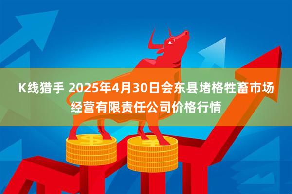 K线猎手 2025年4月30日会东县堵格牲畜市场经营有限责任公司价格行情