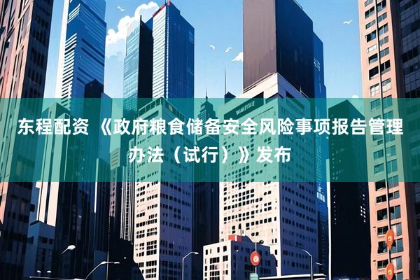 东程配资 《政府粮食储备安全风险事项报告管理办法（试行）》发布